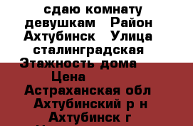 сдаю комнату девушкам › Район ­ Ахтубинск › Улица ­ сталинградская › Этажность дома ­ 9 › Цена ­ 5 000 - Астраханская обл., Ахтубинский р-н, Ахтубинск г. Недвижимость » Квартиры аренда   . Астраханская обл.